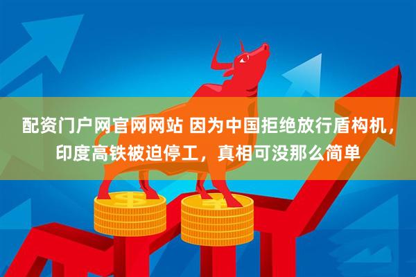 配资门户网官网网站 因为中国拒绝放行盾构机，印度高铁被迫停工，真相可没那么简单
