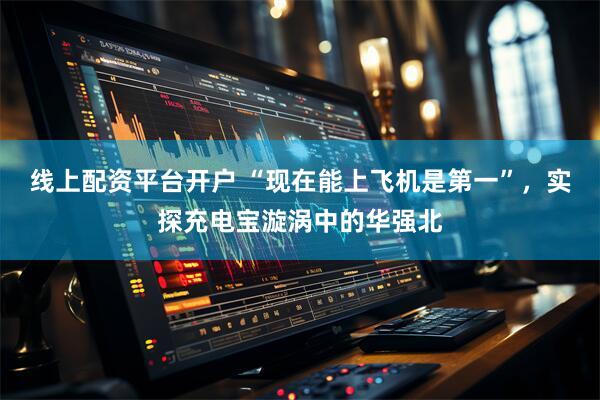 线上配资平台开户 “现在能上飞机是第一”，实探充电宝漩涡中的华强北