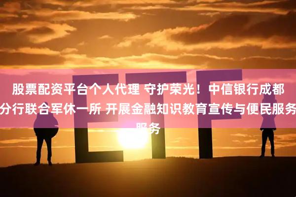 股票配资平台个人代理 守护荣光！中信银行成都分行联合军休一所 开展金融知识教育宣传与便民服务