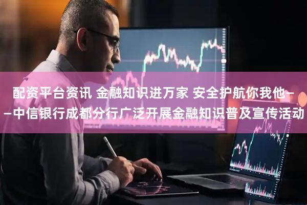 配资平台资讯 金融知识进万家 安全护航你我他——中信银行成都分行广泛开展金融知识普及宣传活动