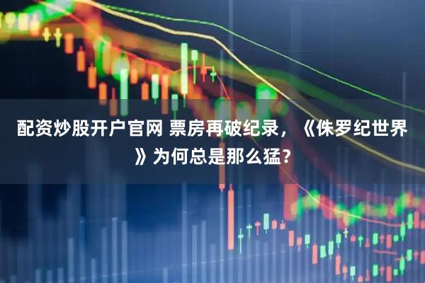 配资炒股开户官网 票房再破纪录，《侏罗纪世界》为何总是那么猛？