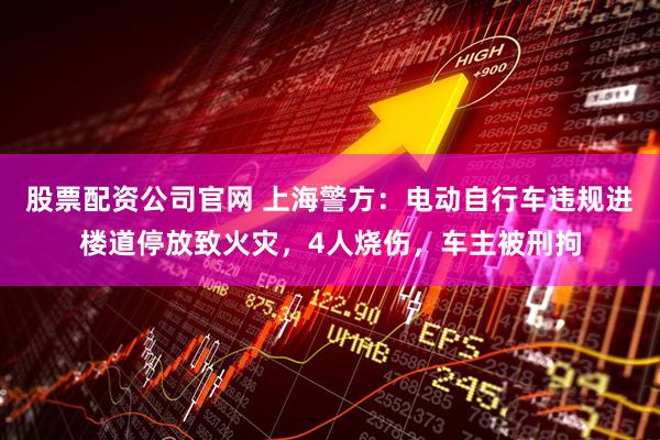 股票配资公司官网 上海警方：电动自行车违规进楼道停放致火灾，4人烧伤，车主被刑拘