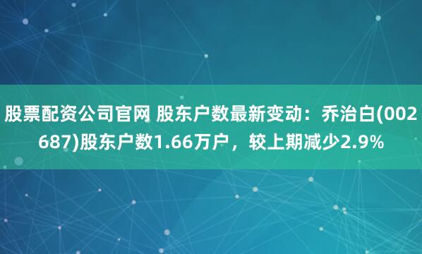 股票配资公司官网 股东户数最新变动：乔治白(002687)股东户数1.66万户，较上期减少2.9%