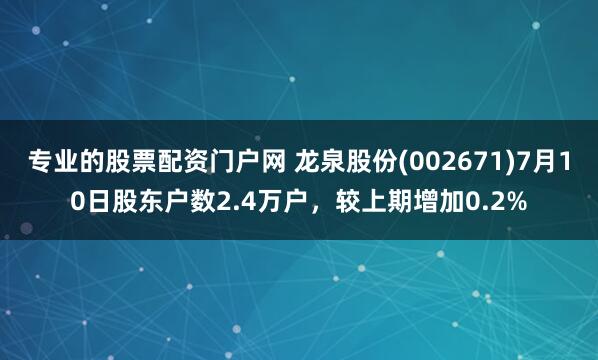 专业的股票配资门户网 龙泉股份(002671)7月10日股东户数2.4万户，较上期增加0.2%