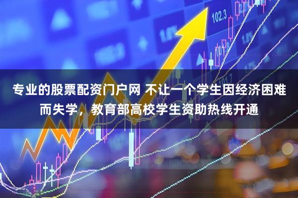 专业的股票配资门户网 不让一个学生因经济困难而失学，教育部高校学生资助热线开通