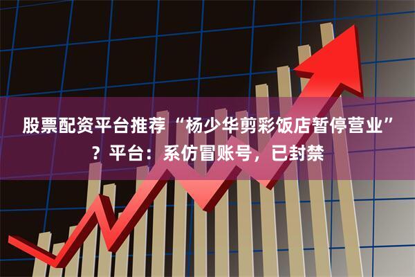 股票配资平台推荐 “杨少华剪彩饭店暂停营业”？平台：系仿冒账号，已封禁