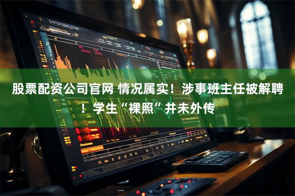 股票配资公司官网 情况属实！涉事班主任被解聘！学生“裸照”并未外传