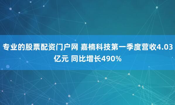 专业的股票配资门户网 嘉楠科技第一季度营收4.03亿元 同比增长490%