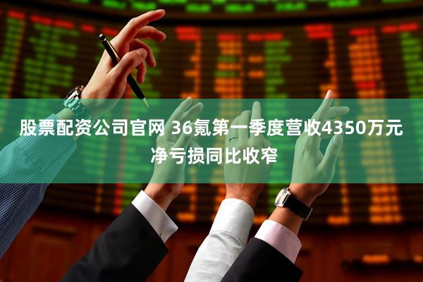 股票配资公司官网 36氪第一季度营收4350万元 净亏损同比收窄