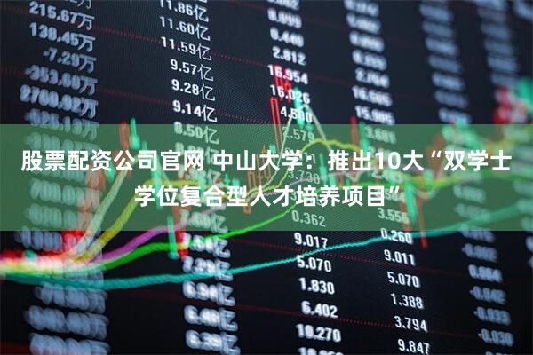 股票配资公司官网 中山大学：推出10大“双学士学位复合型人才培养项目”