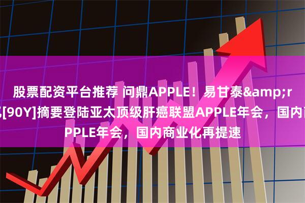 股票配资平台推荐 问鼎APPLE！易甘泰&reg;携15篇钇[90Y]摘要登陆亚太顶级肝癌联盟APPLE年会，国内商业化再提速