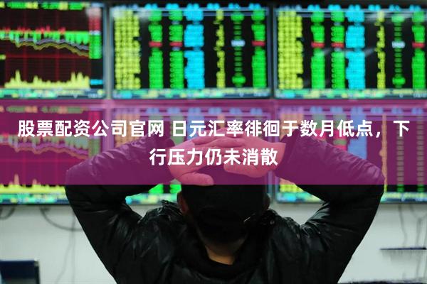 股票配资公司官网 日元汇率徘徊于数月低点，下行压力仍未消散