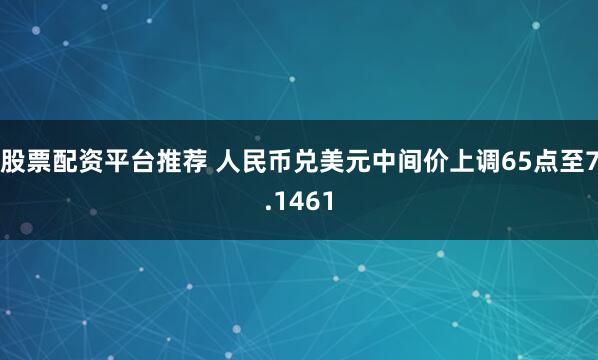 股票配资平台推荐 人民币兑美元中间价上调65点至7.1461