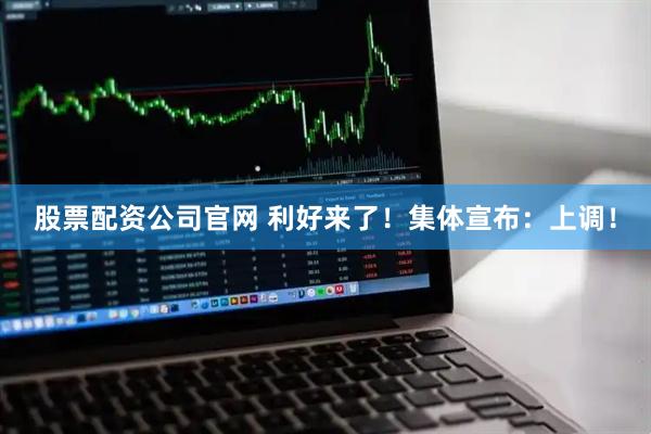 股票配资公司官网 利好来了！集体宣布：上调！