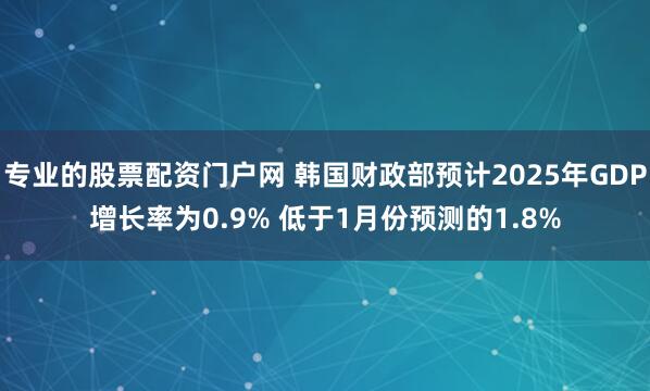 专业的股票配资门户网 韩国财政部预计2025年GDP增长率为0.9% 低于1月份预测的1.8%