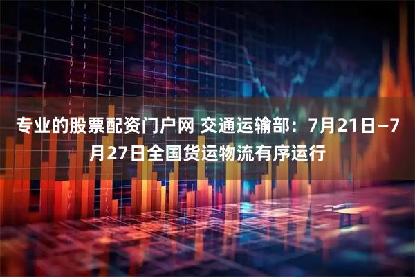 专业的股票配资门户网 交通运输部：7月21日—7月27日全国货运物流有序运行