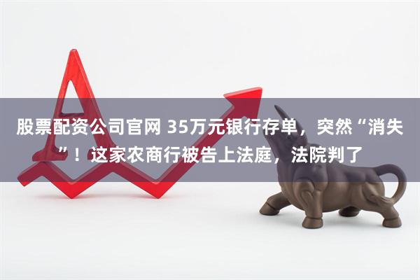 股票配资公司官网 35万元银行存单，突然“消失”！这家农商行被告上法庭，法院判了