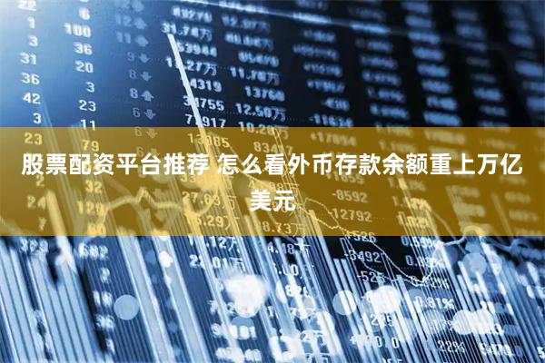 股票配资平台推荐 怎么看外币存款余额重上万亿美元