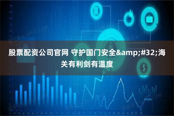 股票配资公司官网 守护国门安全&#32;海关有利剑有温度