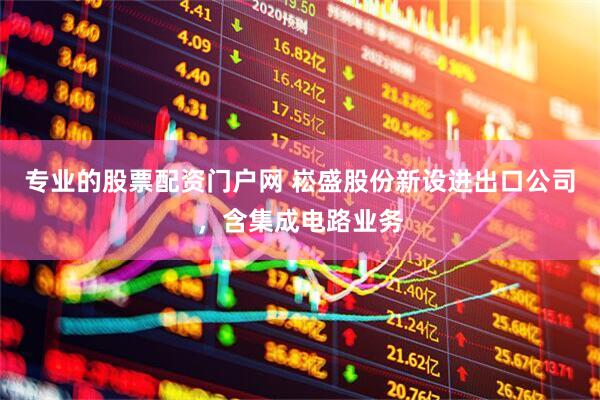 专业的股票配资门户网 崧盛股份新设进出口公司，含集成电路业务