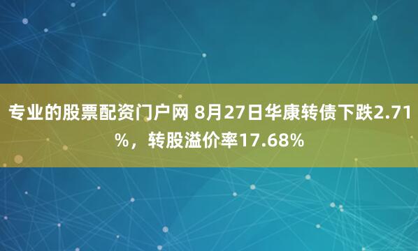 专业的股票配资门户网 8月27日华康转债下跌2.71%，转股溢价率17.68%