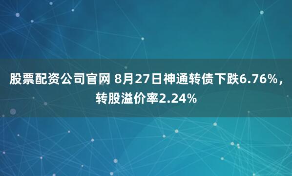 股票配资公司官网 8月27日神通转债下跌6.76%，转股溢价率2.24%