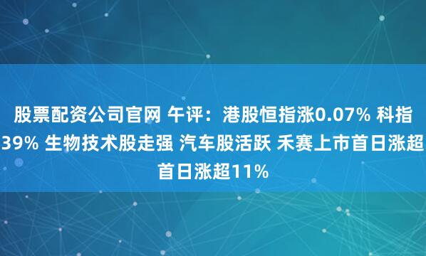 股票配资公司官网 午评：港股恒指涨0.07% 科指涨0.39% 生物技术股走强 汽车股活跃 禾赛上市首日涨超11%