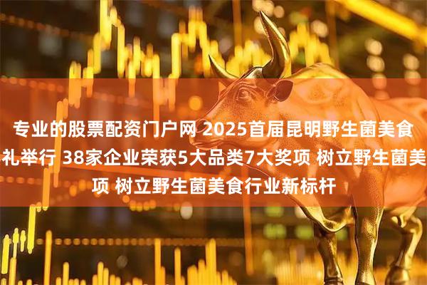 专业的股票配资门户网 2025首届昆明野生菌美食推荐榜颁奖典礼举行 38家企业荣获5大品类7大奖项 树立野生菌美食行业新标杆