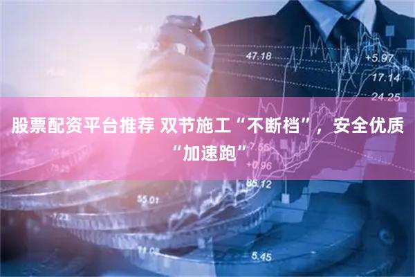 股票配资平台推荐 双节施工“不断档”，安全优质“加速跑”
