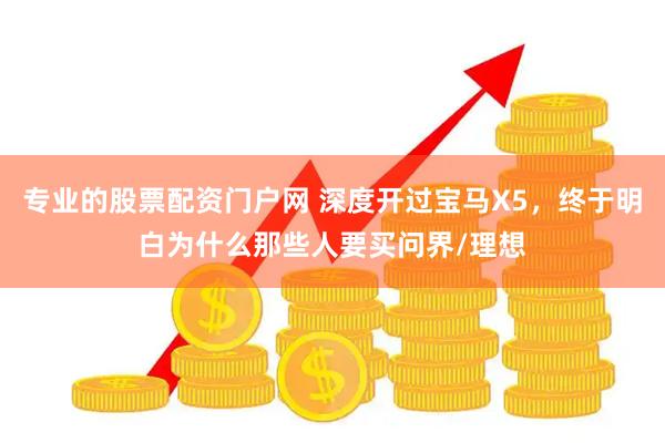 专业的股票配资门户网 深度开过宝马X5，终于明白为什么那些人要买问界/理想
