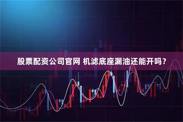 股票配资公司官网 机滤底座漏油还能开吗？
