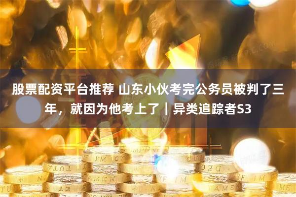 股票配资平台推荐 山东小伙考完公务员被判了三年，就因为他考上了｜异类追踪者S3