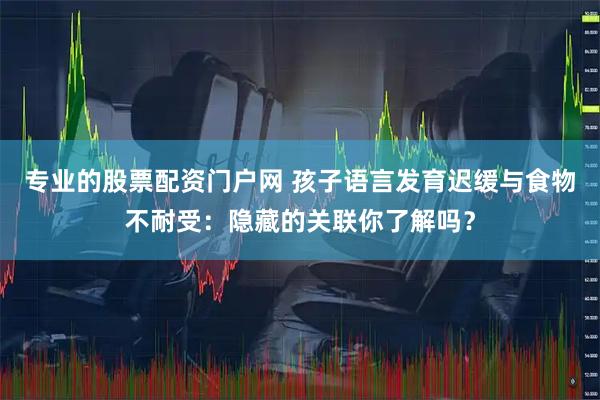 专业的股票配资门户网 孩子语言发育迟缓与食物不耐受：隐藏的关联你了解吗？