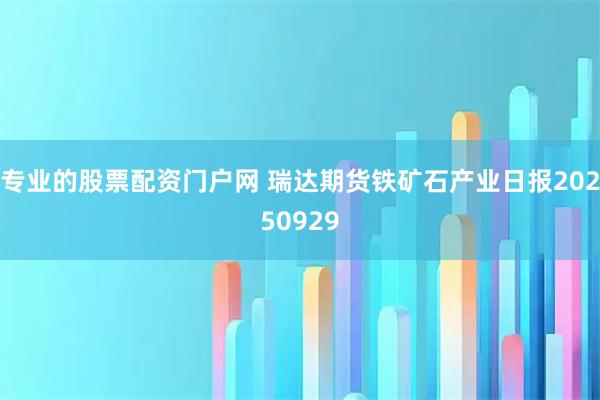 专业的股票配资门户网 瑞达期货铁矿石产业日报20250929