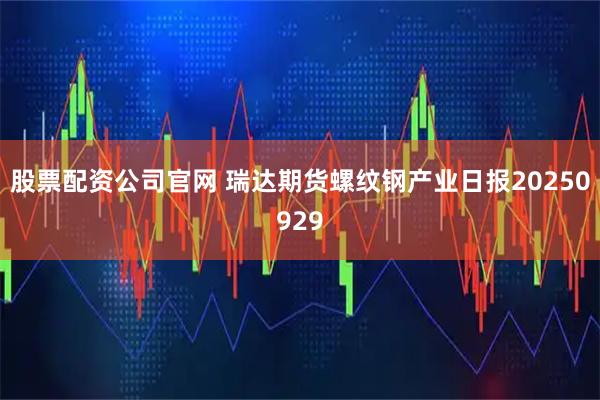 股票配资公司官网 瑞达期货螺纹钢产业日报20250929