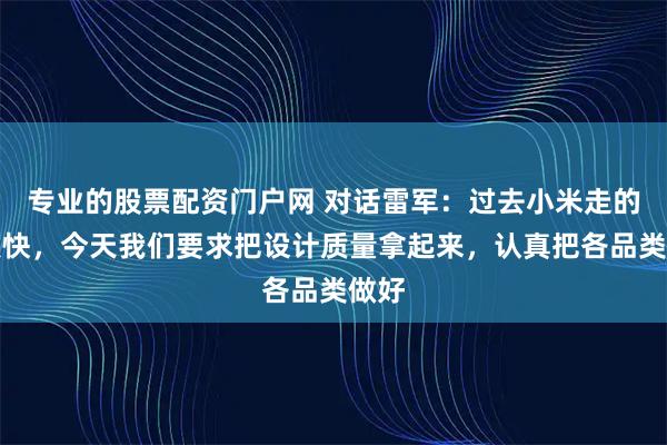 专业的股票配资门户网 对话雷军：过去小米走的有点快，今天我们要求把设计质量拿起来，认真把各品类做好