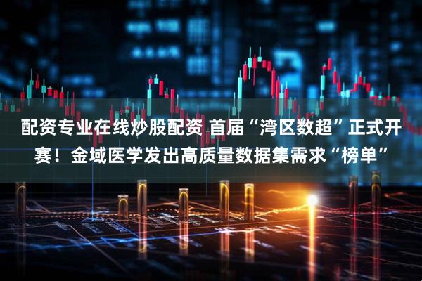 配资专业在线炒股配资 首届“湾区数超”正式开赛！金域医学发出高质量数据集需求“榜单”