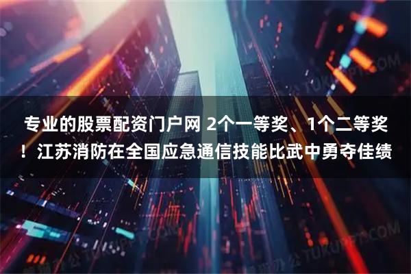 专业的股票配资门户网 2个一等奖、1个二等奖！江苏消防在全国应急通信技能比武中勇夺佳绩