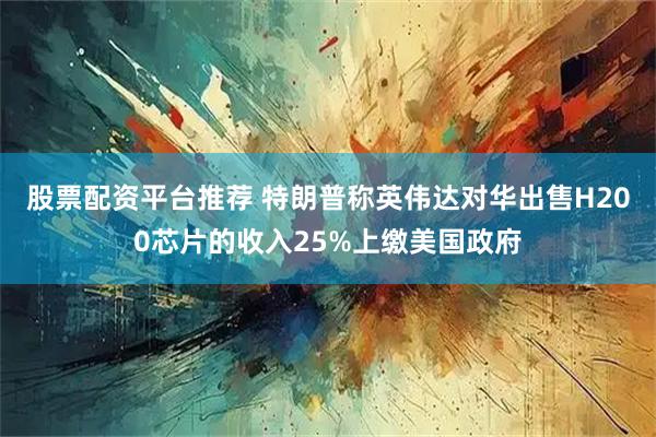 股票配资平台推荐 特朗普称英伟达对华出售H200芯片的收入25%上缴美国政府