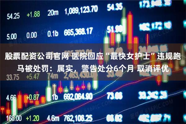股票配资公司官网 医院回应“最快女护士”违规跑马被处罚:属实,警告处分6个月 取消评优