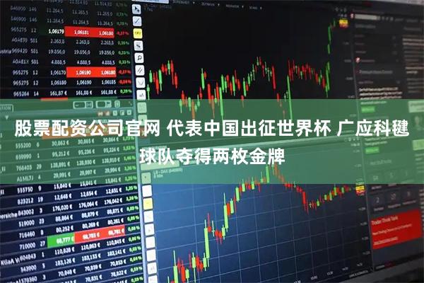 股票配资公司官网 代表中国出征世界杯 广应科毽球队夺得两枚金牌