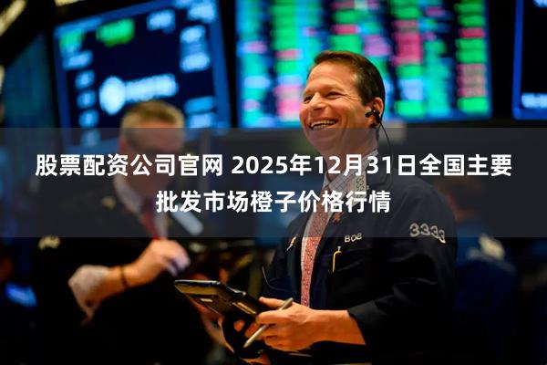 股票配资公司官网 2025年12月31日全国主要批发市场橙子价格行情